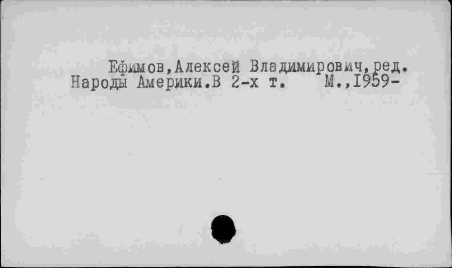 ﻿Ефимов,Алексей Владимирович, ре д. Народы Америки.В 2-х т. М.,1959-